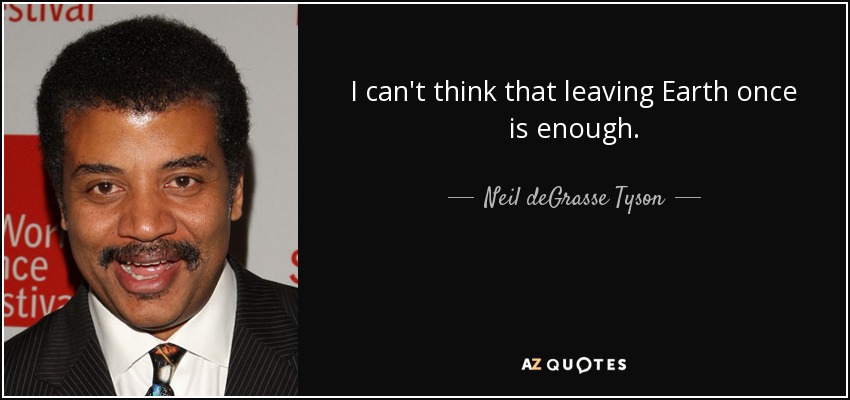 I can't think that leaving Earth once is enough. - Neil deGrasse Tyson
