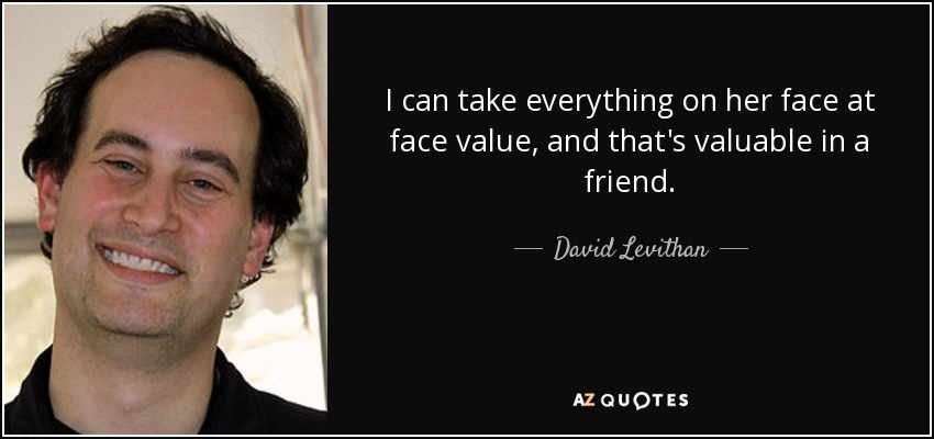 I can take everything on her face at face value, and that's valuable in a friend. - David Levithan