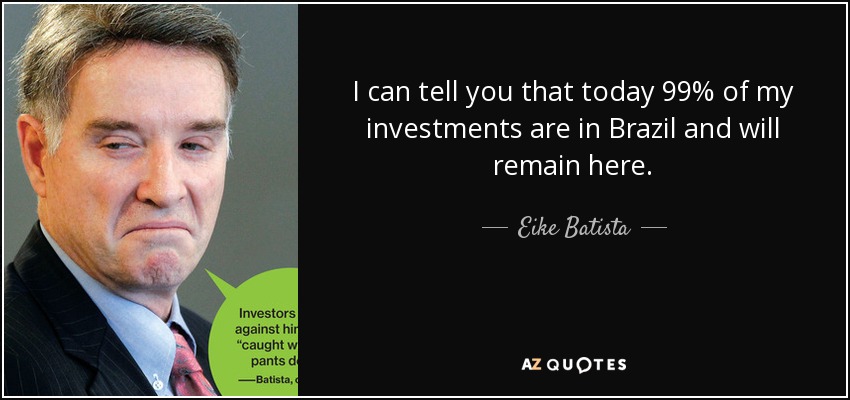 I can tell you that today 99% of my investments are in Brazil and will remain here. - Eike Batista