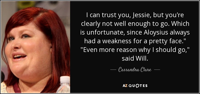 I can trust you, Jessie, but you're clearly not well enough to go. Which is unfortunate, since Aloysius always had a weakness for a pretty face.