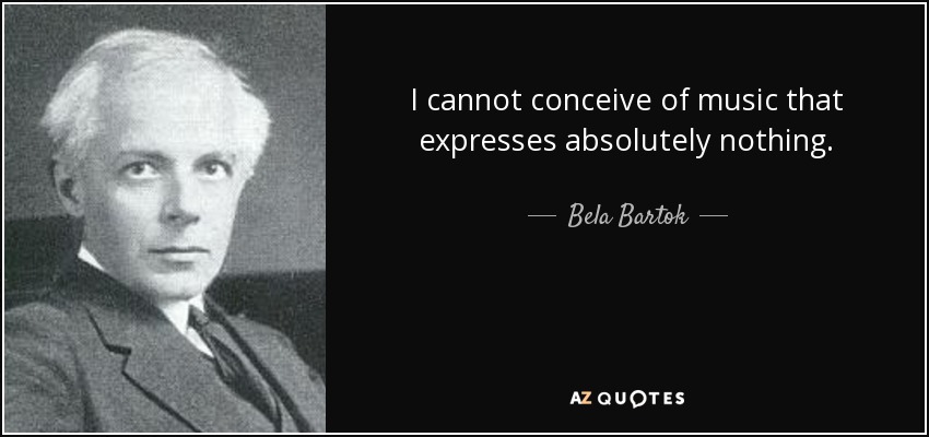 I cannot conceive of music that expresses absolutely nothing. - Bela Bartok