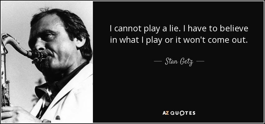 I cannot play a lie. I have to believe in what I play or it won't come out. - Stan Getz