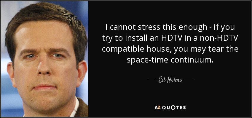 No me canso de repetirlo: si intentas instalar un televisor de alta definición en una casa que no lo es, puedes romper el continuo espacio-tiempo. - Ed Helms