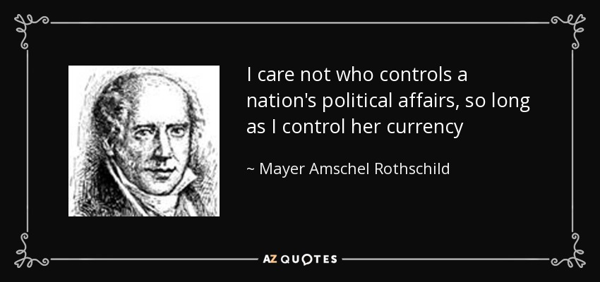 I care not who controls a nation's political affairs, so long as I control her currency - Mayer Amschel Rothschild