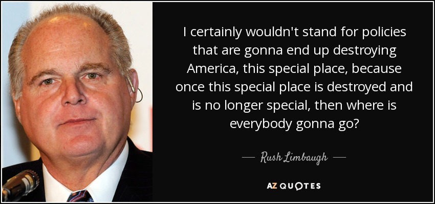 Desde luego, no apoyaría políticas que acabaran destruyendo América, este lugar especial, porque una vez que este lugar especial se destruya y deje de ser especial, ¿adónde irá todo el mundo? - Rush Limbaugh