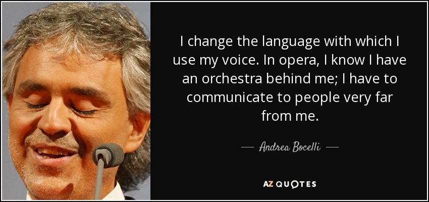 Cambio el lenguaje con el que utilizo mi voz. En la ópera, sé que tengo una orquesta detrás; tengo que comunicarme con gente que está muy lejos de mí. - Andrea Bocelli