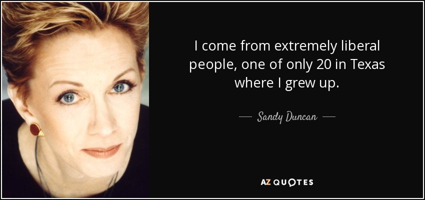 I come from extremely liberal people, one of only 20 in Texas where I grew up. - Sandy Duncan