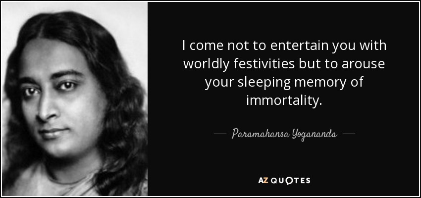 I come not to entertain you with worldly festivities but to arouse your sleeping memory of immortality. - Paramahansa Yogananda