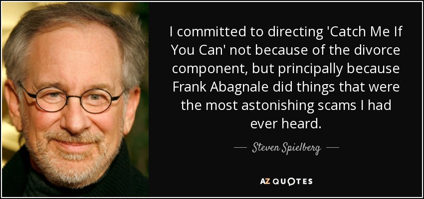 I committed to directing 'Catch Me If You Can' not because of the divorce component, but principally because Frank Abagnale did things that were the most astonishing scams I had ever heard. - Steven Spielberg