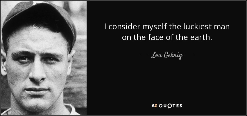 I consider myself the luckiest man on the face of the earth. - Lou Gehrig
