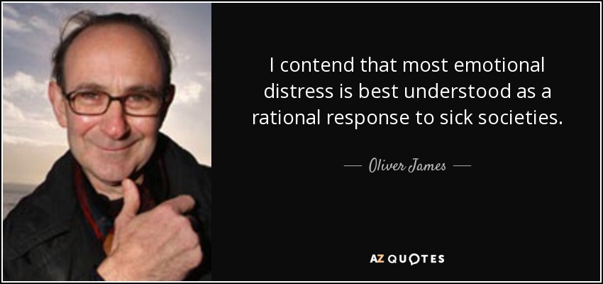 I contend that most emotional distress is best understood as a rational response to sick societies. - Oliver James