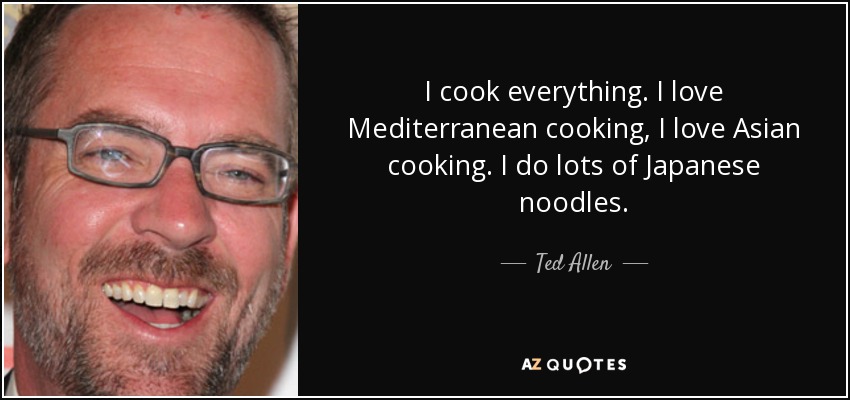 I cook everything. I love Mediterranean cooking, I love Asian cooking. I do lots of Japanese noodles. - Ted Allen