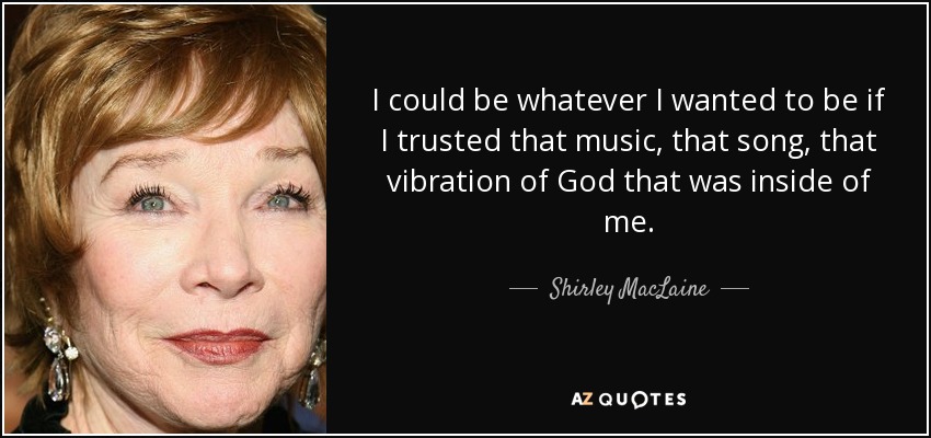 I could be whatever I wanted to be if I trusted that music, that song, that vibration of God that was inside of me. - Shirley MacLaine