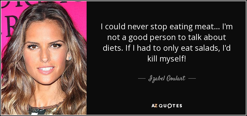 I could never stop eating meat... I'm not a good person to talk about diets. If I had to only eat salads, I'd kill myself! - Izabel Goulart