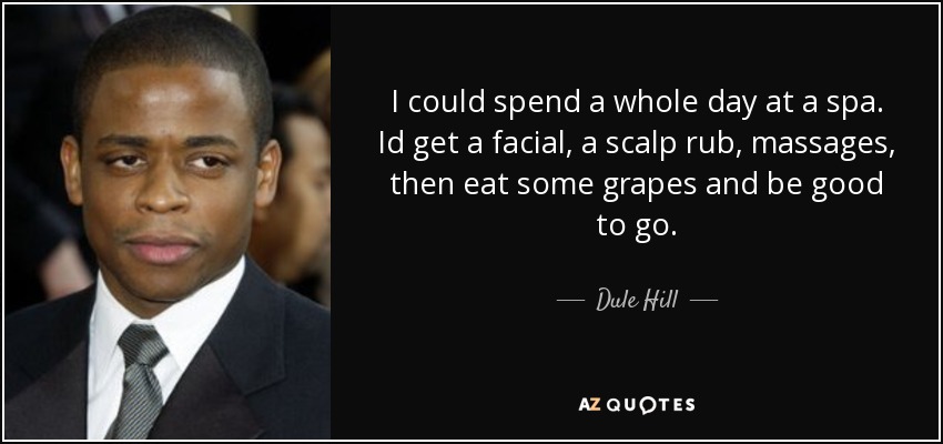 I could spend a whole day at a spa. Id get a facial, a scalp rub, massages, then eat some grapes and be good to go. - Dule Hill