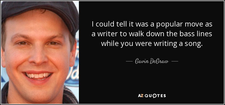 I could tell it was a popular move as a writer to walk down the bass lines while you were writing a song. - Gavin DeGraw