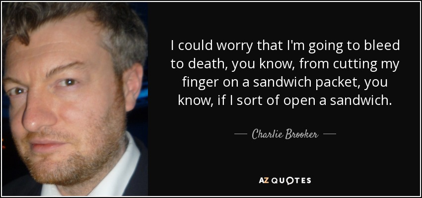 Podría preocuparme de morir desangrado, ya sabes, por cortarme el dedo con un paquete de sándwich, ya sabes, si abro un sándwich. - Charlie Brooker