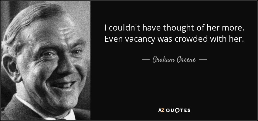 I couldn't have thought of her more. Even vacancy was crowded with her. - Graham Greene