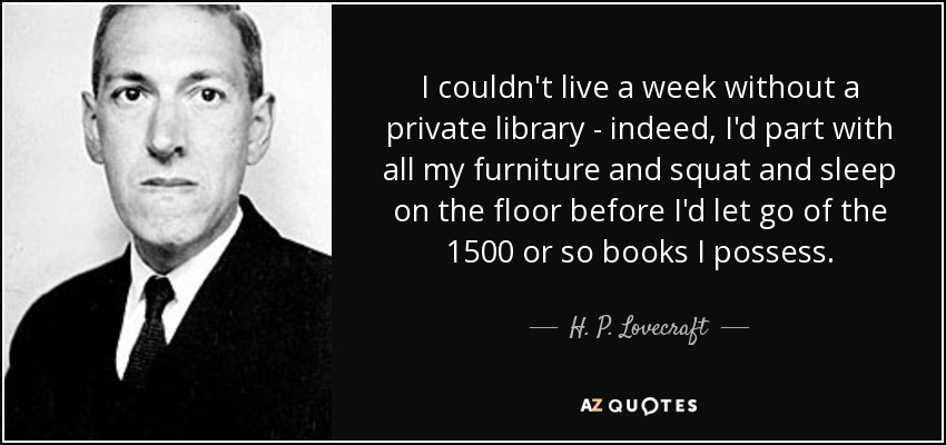 No podría vivir una semana sin una biblioteca privada; de hecho, me desharía de todos mis muebles y dormiría en el suelo antes que desprenderme de los cerca de 1.500 libros que poseo. - H. P. Lovecraft