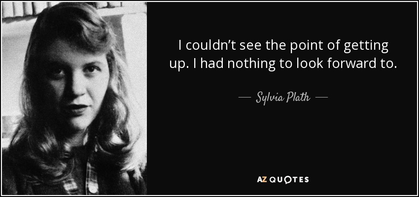 I couldn’t see the point of getting up. I had nothing to look forward to. - Sylvia Plath