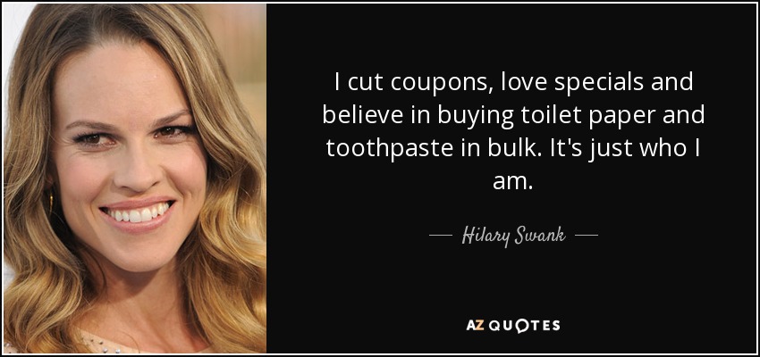 Recorto cupones, me encantan las ofertas especiales y creo que hay que comprar papel higiénico y pasta de dientes a granel. Así soy yo. - Hilary Swank