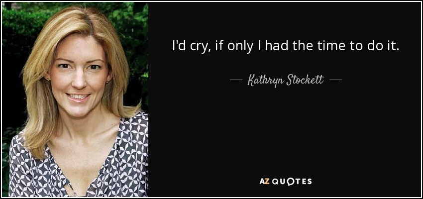 I'd cry, if only I had the time to do it. - Kathryn Stockett