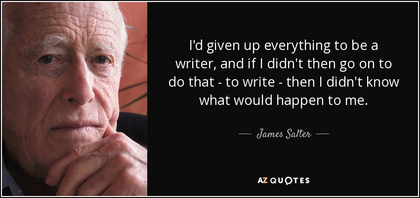 I'd given up everything to be a writer, and if I didn't then go on to do that - to write - then I didn't know what would happen to me. - James Salter