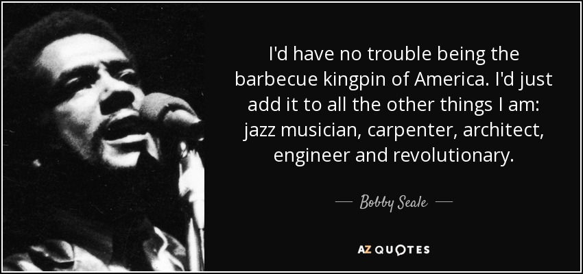 No me costaría nada ser el rey de la barbacoa en Estados Unidos. Simplemente lo añadiría a todas las otras cosas que soy: músico de jazz, carpintero, arquitecto, ingeniero y revolucionario. - Bobby Seale