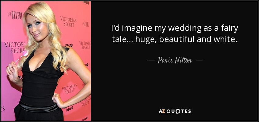 I'd imagine my wedding as a fairy tale... huge, beautiful and white. - Paris Hilton