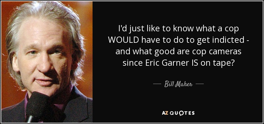 Sólo me gustaría saber qué tendría que hacer un policía para que le acusaran, y de qué sirven las cámaras de los policías si Eric Garner está grabado. - Bill Maher