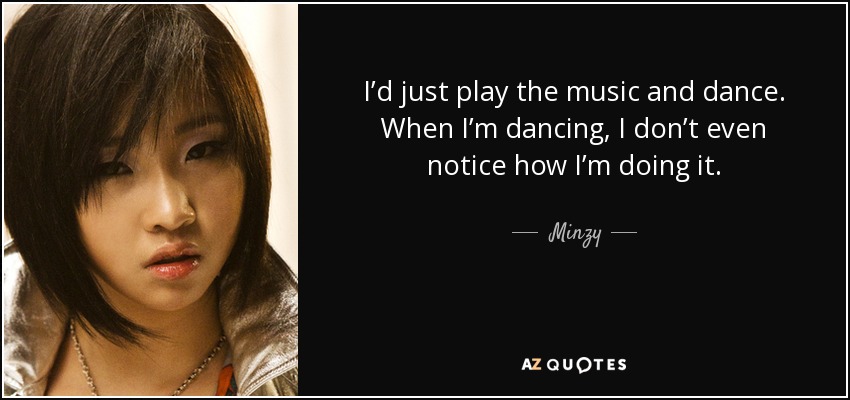 I’d just play the music and dance. When I’m dancing, I don’t even notice how I’m doing it. - Minzy