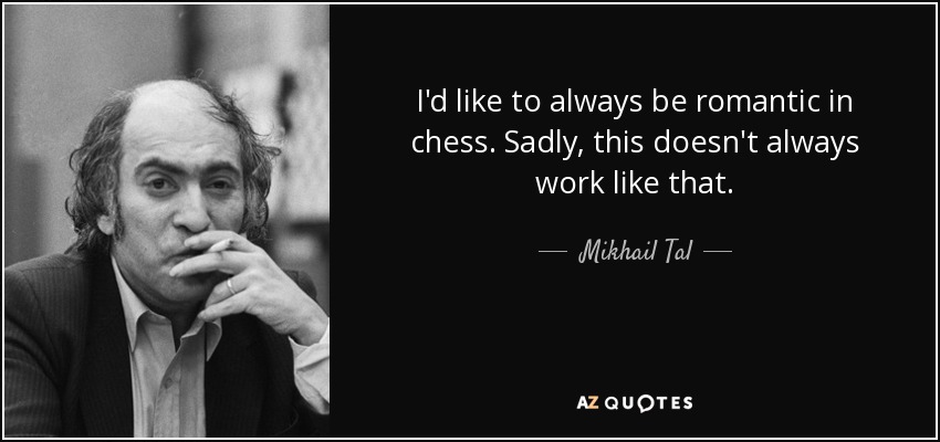 I'd like to always be romantic in chess. Sadly, this doesn't always work like that. - Mikhail Tal