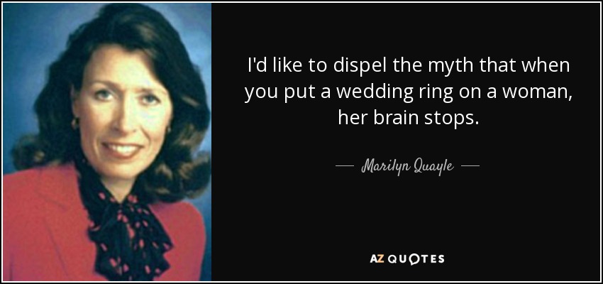 I'd like to dispel the myth that when you put a wedding ring on a woman, her brain stops. - Marilyn Quayle