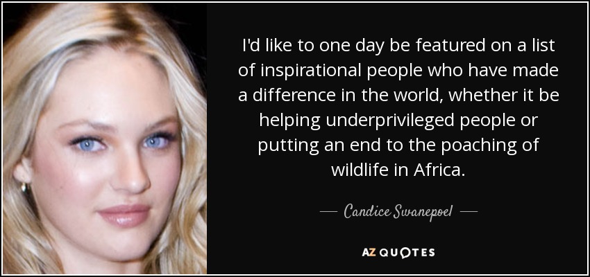 I'd like to one day be featured on a list of inspirational people who have made a difference in the world, whether it be helping underprivileged people or putting an end to the poaching of wildlife in Africa. - Candice Swanepoel