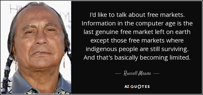 I'd like to talk about free markets. Information in the computer age is the last genuine free market left on earth except those free markets where indigenous people are still surviving. And that's basically becoming limited. - Russell Means