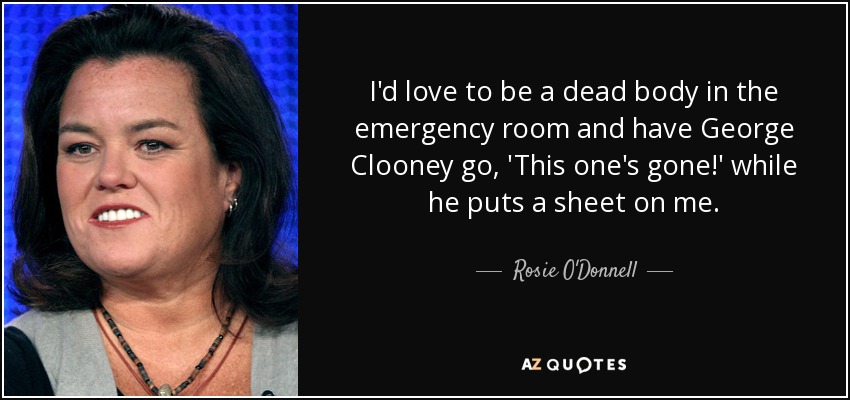 I'd love to be a dead body in the emergency room and have George Clooney go, 'This one's gone!' while he puts a sheet on me. - Rosie O'Donnell