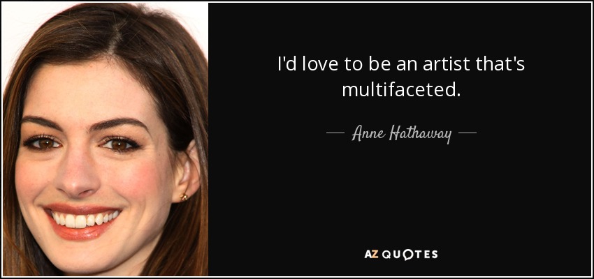 I'd love to be an artist that's multifaceted. - Anne Hathaway