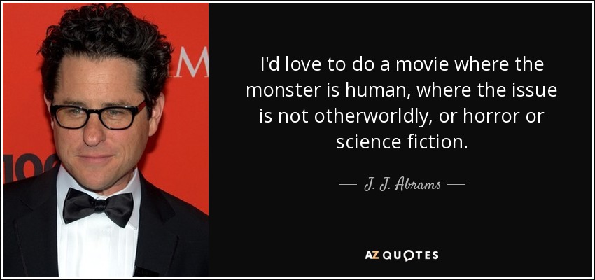 Me encantaría hacer una película en la que el monstruo fuera humano, en la que el tema no fuera de otro mundo, ni de terror, ni de ciencia ficción. - J. J. Abrams