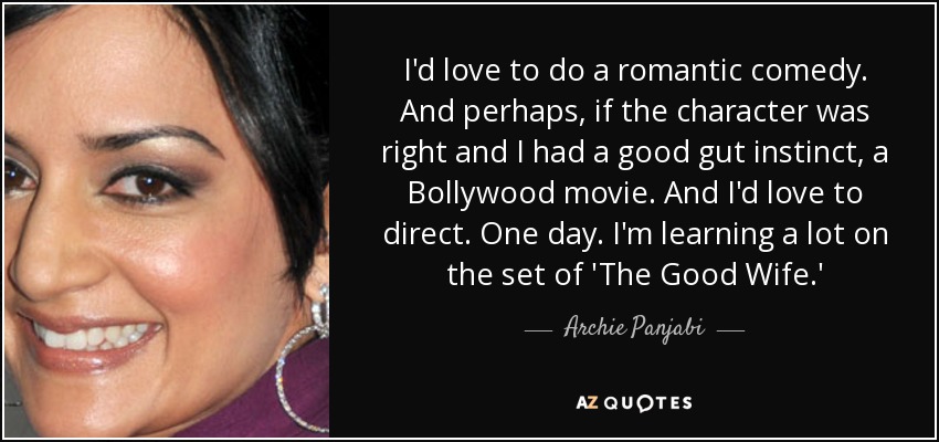 I'd love to do a romantic comedy. And perhaps, if the character was right and I had a good gut instinct, a Bollywood movie. And I'd love to direct. One day. I'm learning a lot on the set of 'The Good Wife.' - Archie Panjabi