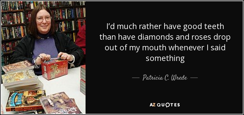 I’d much rather have good teeth than have diamonds and roses drop out of my mouth whenever I said something - Patricia C. Wrede