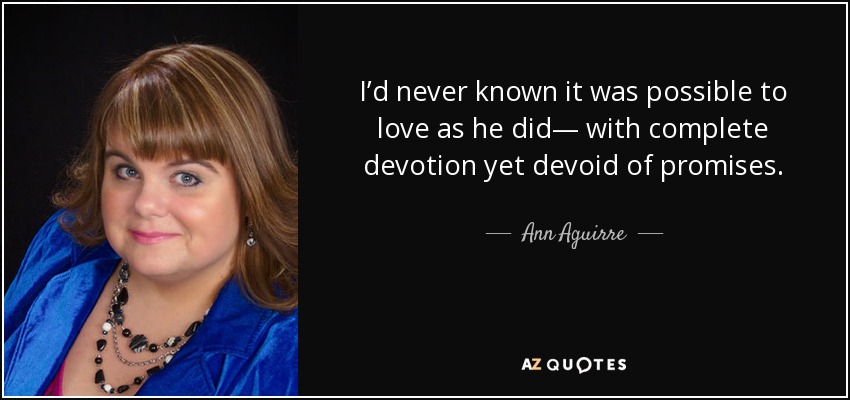 I’d never known it was possible to love as he did— with complete devotion yet devoid of promises. - Ann Aguirre