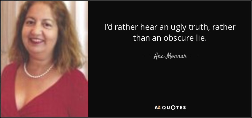 I'd rather hear an ugly truth, rather than an obscure lie. - Ana Monnar