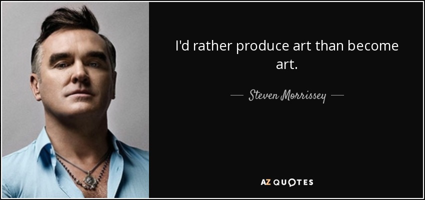 I'd rather produce art than become art. - Steven Morrissey