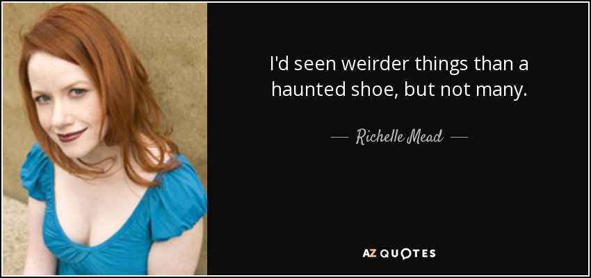 I'd seen weirder things than a haunted shoe, but not many. - Richelle Mead