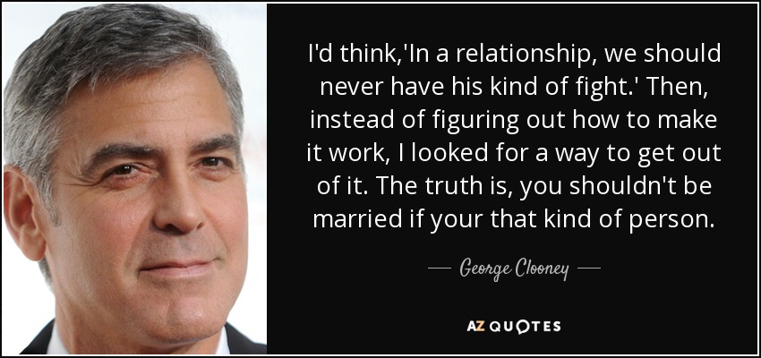 Pensaba: 'En una relación, nunca deberíamos tener este tipo de peleas'. Entonces, en lugar de pensar en cómo hacer que funcionara, buscaba una forma de salir de ella. La verdad es que no deberías estar casado si eres ese tipo de persona. - George Clooney