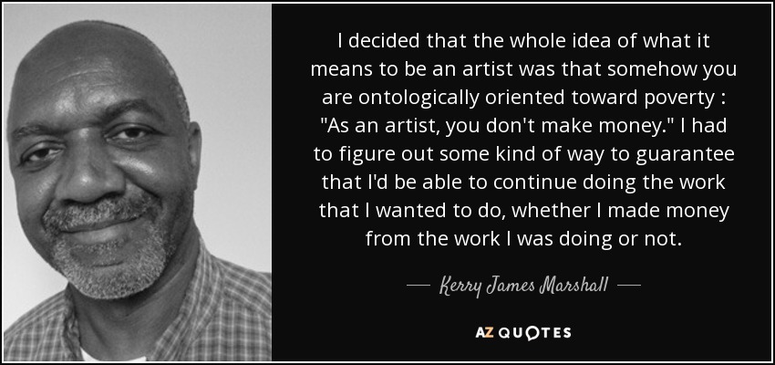 I decided that the whole idea of what it means to be an artist was that somehow you are ontologically oriented toward poverty : 