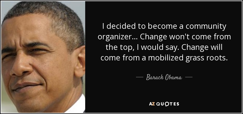 I decided to become a community organizer ... Change won't come from the top, I would say. Change will come from a mobilized grass roots. - Barack Obama