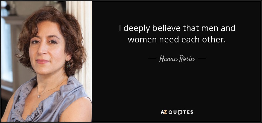 I deeply believe that men and women need each other. - Hanna Rosin