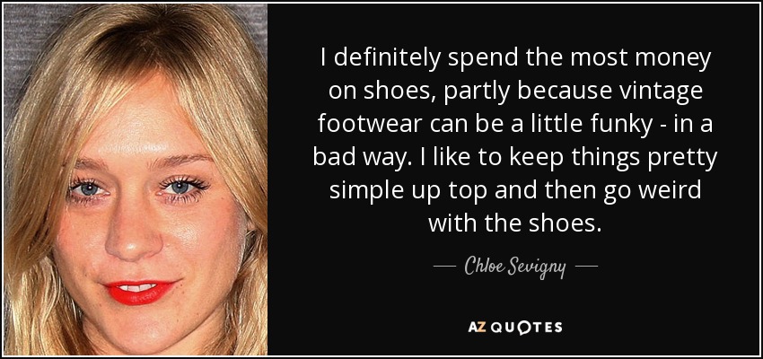 I definitely spend the most money on shoes, partly because vintage footwear can be a little funky - in a bad way. I like to keep things pretty simple up top and then go weird with the shoes. - Chloe Sevigny