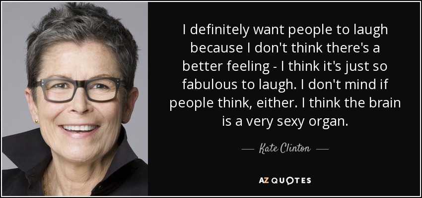 I definitely want people to laugh because I don't think there's a better feeling - I think it's just so fabulous to laugh. I don't mind if people think, either. I think the brain is a very sexy organ. - Kate Clinton